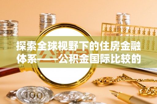 万宁探索全球视野下的住房金融体系——公积金国际比较的深度解析