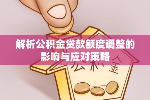 万宁解析公积金贷款额度调整的影响与应对策略
